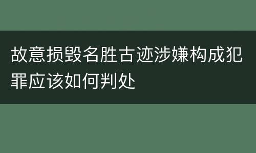 故意损毁名胜古迹涉嫌构成犯罪应该如何判处
