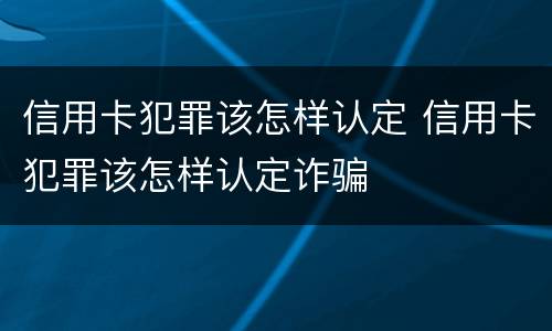 信用卡犯罪该怎样认定 信用卡犯罪该怎样认定诈骗
