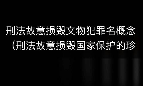刑法故意损毁文物犯罪名概念（刑法故意损毁国家保护的珍贵文物）