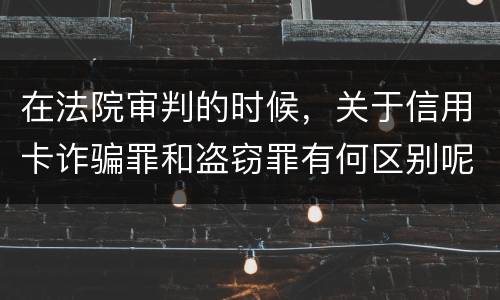 在法院审判的时候，关于信用卡诈骗罪和盗窃罪有何区别呢