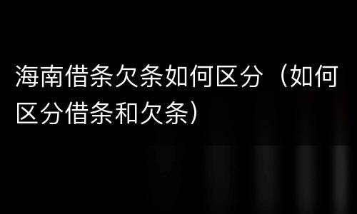 海南借条欠条如何区分（如何区分借条和欠条）