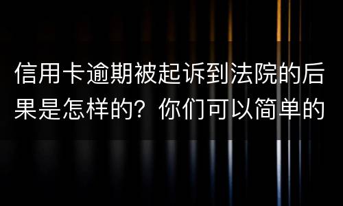 信用卡逾期被起诉到法院的后果是怎样的？你们可以简单的回答吗