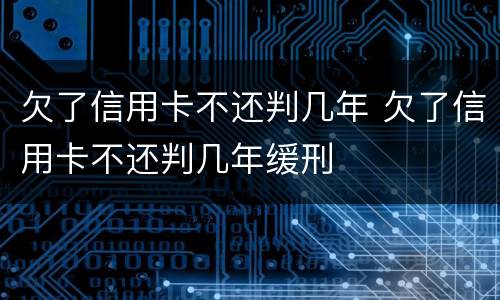 欠了信用卡不还判几年 欠了信用卡不还判几年缓刑
