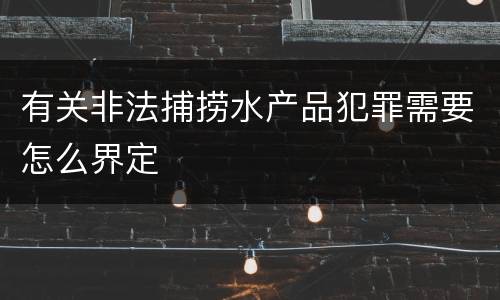 有关非法捕捞水产品犯罪需要怎么界定