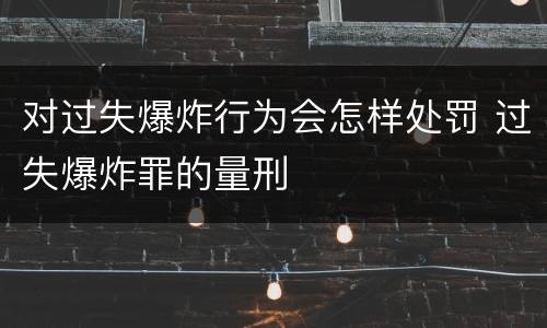 对过失爆炸行为会怎样处罚 过失爆炸罪的量刑