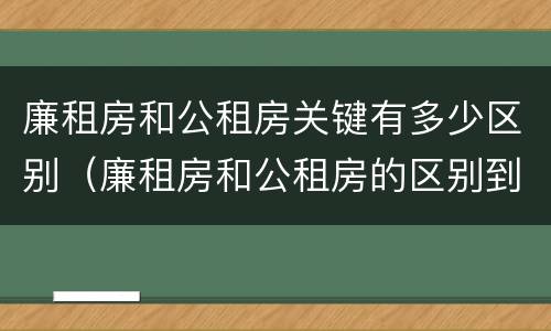 廉租房和公租房关键有多少区别（廉租房和公租房的区别到底是什么?）