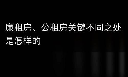 廉租房、公租房关键不同之处是怎样的