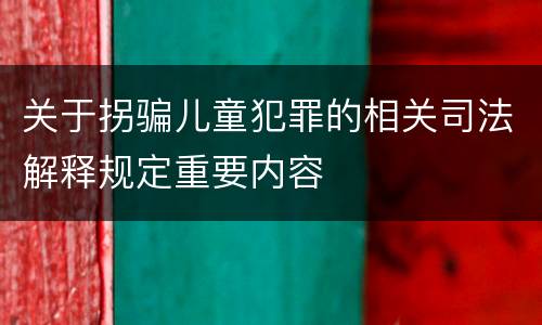 关于拐骗儿童犯罪的相关司法解释规定重要内容
