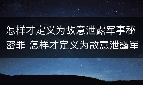 怎样才定义为故意泄露军事秘密罪 怎样才定义为故意泄露军事秘密罪行