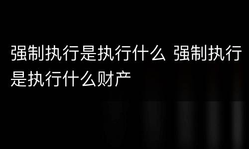 强制执行是执行什么 强制执行是执行什么财产