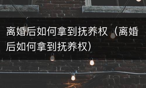 离婚后如何拿到抚养权（离婚后如何拿到抚养权）