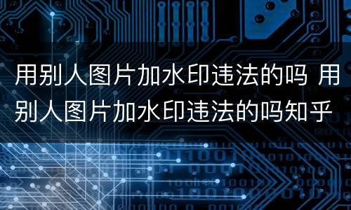 用别人图片加水印违法的吗 用别人图片加水印违法的吗知乎