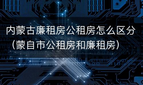 内蒙古廉租房公租房怎么区分（蒙自市公租房和廉租房）