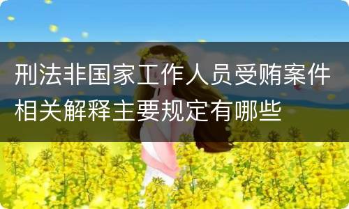 刑法非国家工作人员受贿案件相关解释主要规定有哪些