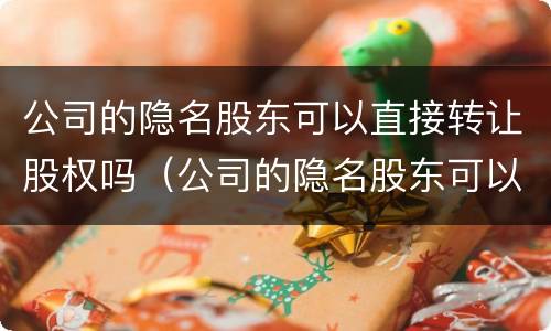 公司的隐名股东可以直接转让股权吗（公司的隐名股东可以直接转让股权吗合法吗）