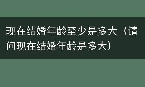 现在结婚年龄至少是多大（请问现在结婚年龄是多大）