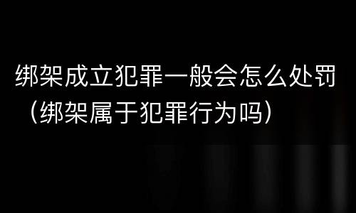 绑架成立犯罪一般会怎么处罚（绑架属于犯罪行为吗）
