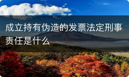 成立持有伪造的发票法定刑事责任是什么
