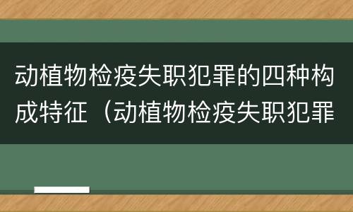 动植物检疫失职犯罪的四种构成特征（动植物检疫失职犯罪的四种构成特征包括）