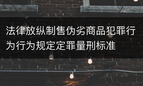 法律放纵制售伪劣商品犯罪行为行为规定定罪量刑标准