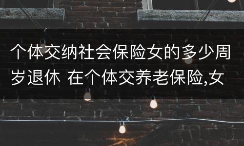 个体交纳社会保险女的多少周岁退休 在个体交养老保险,女的多大岁数可以退休