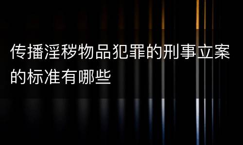 传播淫秽物品犯罪的刑事立案的标准有哪些