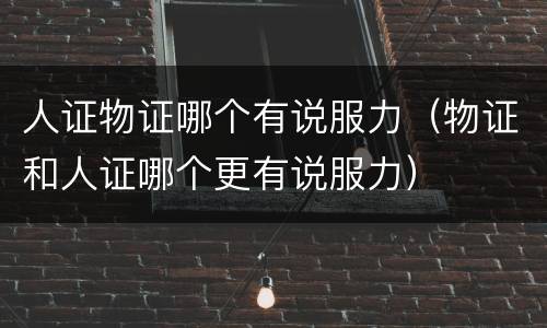 人证物证哪个有说服力（物证和人证哪个更有说服力）