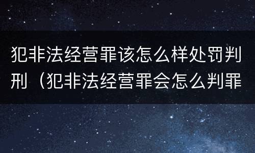 犯非法经营罪该怎么样处罚判刑（犯非法经营罪会怎么判罪）