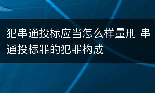 犯串通投标应当怎么样量刑 串通投标罪的犯罪构成