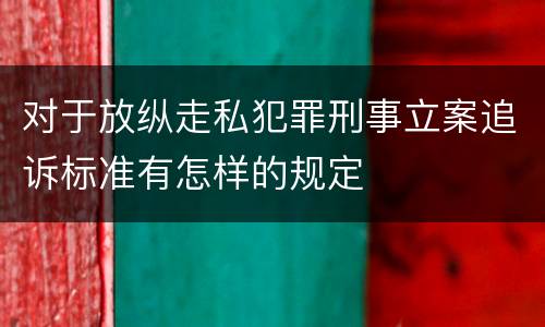 对于放纵走私犯罪刑事立案追诉标准有怎样的规定