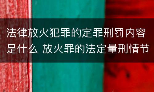 法律放火犯罪的定罪刑罚内容是什么 放火罪的法定量刑情节