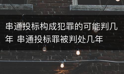 串通投标构成犯罪的可能判几年 串通投标罪被判处几年