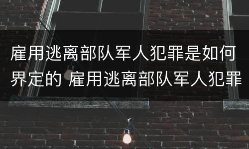 雇用逃离部队军人犯罪是如何界定的 雇用逃离部队军人犯罪是如何界定的呢