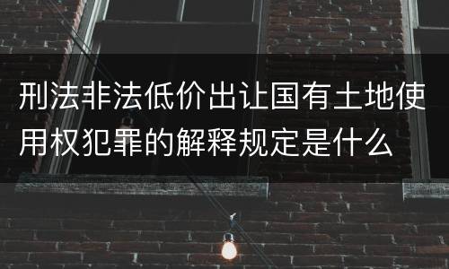 刑法非法低价出让国有土地使用权犯罪的解释规定是什么
