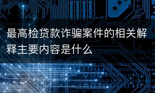 最高检贷款诈骗案件的相关解释主要内容是什么
