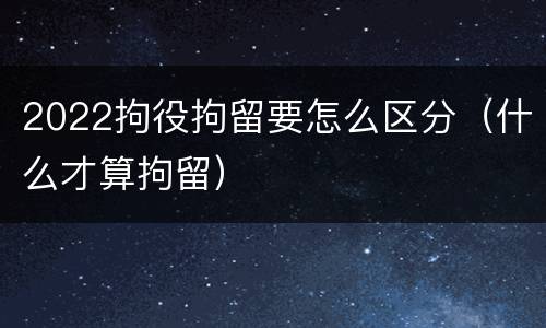 2022拘役拘留要怎么区分（什么才算拘留）