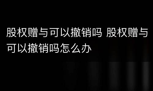 股权赠与可以撤销吗 股权赠与可以撤销吗怎么办