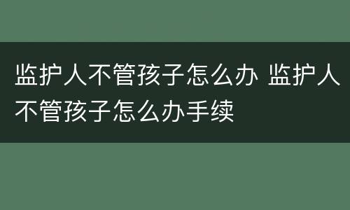监护人不管孩子怎么办 监护人不管孩子怎么办手续