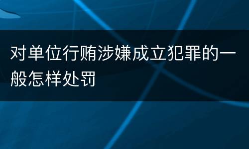 对单位行贿涉嫌成立犯罪的一般怎样处罚