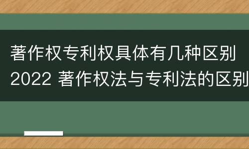著作权专利权具体有几种区别2022 著作权法与专利法的区别