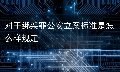 对于绑架罪公安立案标准是怎么样规定
