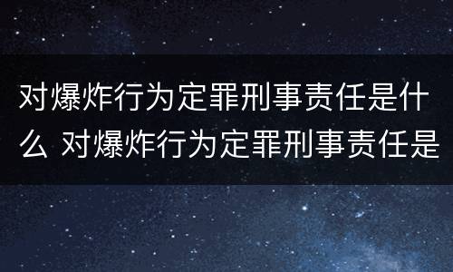 对爆炸行为定罪刑事责任是什么 对爆炸行为定罪刑事责任是什么