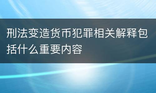 刑法变造货币犯罪相关解释包括什么重要内容