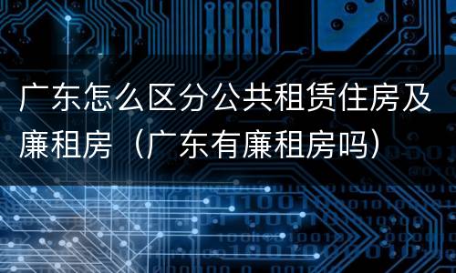 广东怎么区分公共租赁住房及廉租房（广东有廉租房吗）