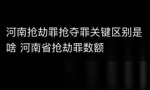 河南抢劫罪抢夺罪关键区别是啥 河南省抢劫罪数额