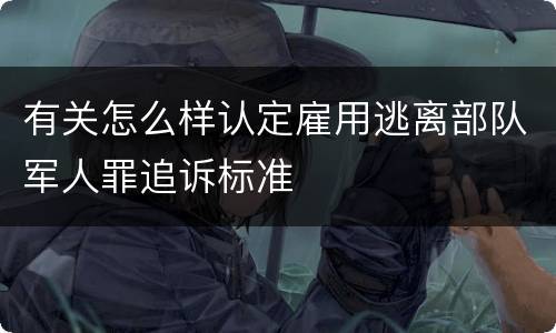 有关怎么样认定雇用逃离部队军人罪追诉标准