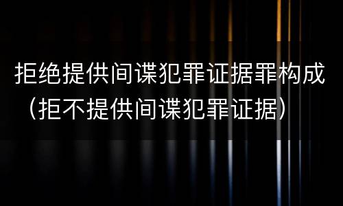拒绝提供间谍犯罪证据罪构成（拒不提供间谍犯罪证据）