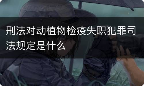 刑法对动植物检疫失职犯罪司法规定是什么