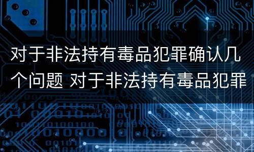 对于非法持有毒品犯罪确认几个问题 对于非法持有毒品犯罪确认几个问题进行处理
