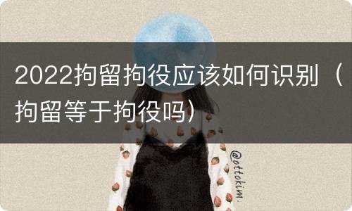 2022拘留拘役应该如何识别（拘留等于拘役吗）